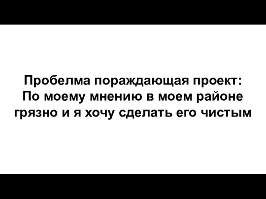 Пробелма пораждающая проект: По моему мнению в моем районе грязно и я хочу сделать его чистым