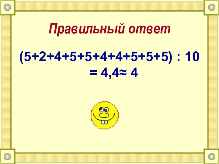 Правильный ответ (5+2+4+5+5+4+4+5+5+5) : 10 = 4,4≈ 4