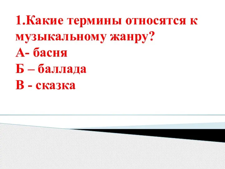 1.Какие термины относятся к музыкальному жанру? А- басня Б – баллада В - сказка