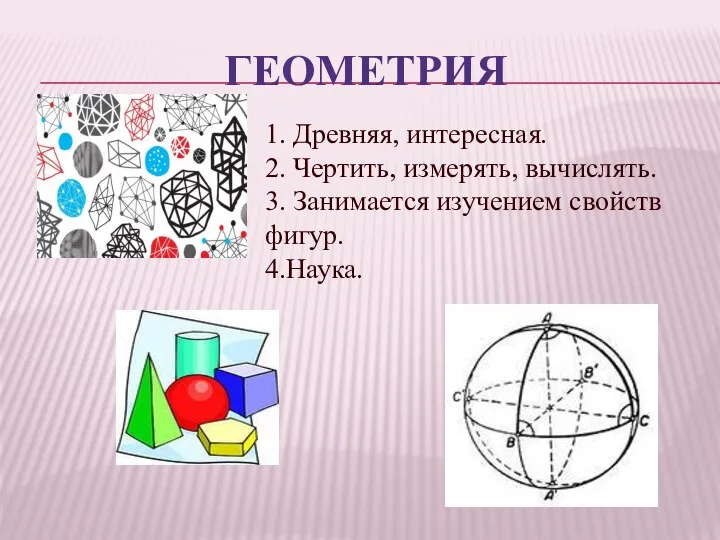 ГЕОМЕТРИЯ 1. Древняя, интересная. 2. Чертить, измерять, вычислять. 3. Занимается изучением свойств фигур. 4.Наука.