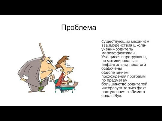 Проблема Cуществующий механизм взаимодействия школа-ученик-родитель малоэффективен. Учащиеся перегружены, не мотивированы и инфантильны,