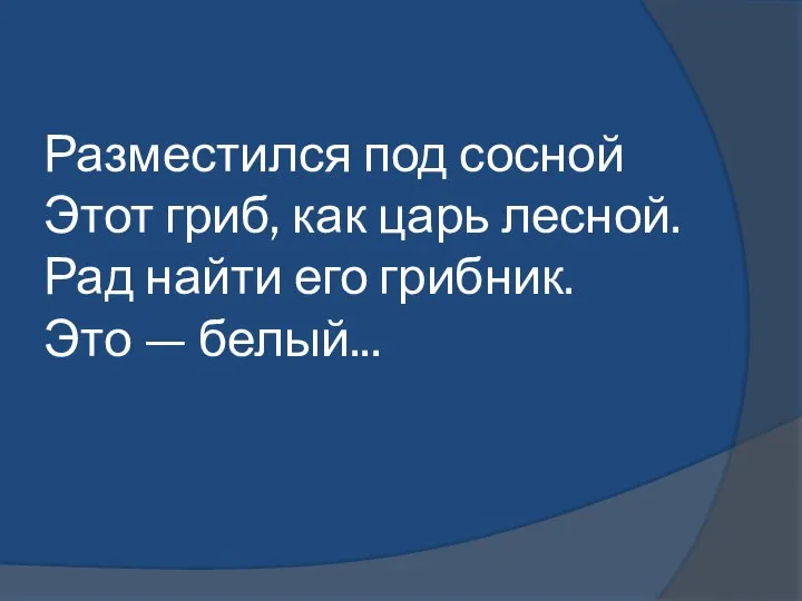 Разместился под сосной Этот гриб, как царь лесной. Рад найти его грибник. Это — белый...