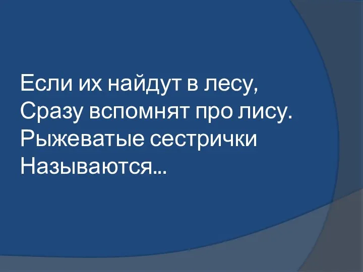 Если их найдут в лесу, Сразу вспомнят про лису. Рыжеватые сестрички Называются...