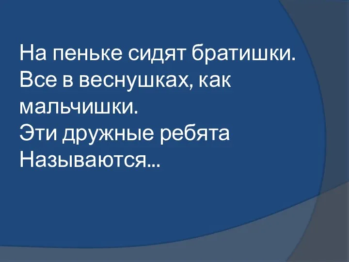 На пеньке сидят братишки. Все в веснушках, как мальчишки. Эти дружные ребята Называются...