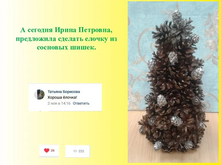А сегодня Ирина Петровна, предложила сделать елочку из сосновых шишек.