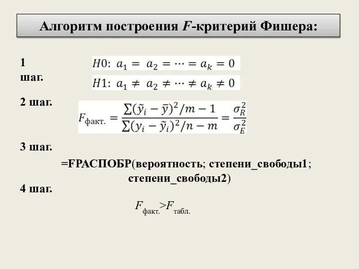 Алгоритм построения F-критерий Фишера: 1 шаг. 2 шаг. 3 шаг. 4 шаг. =FРАСПОБР(вероятность; степени_свободы1; степени_свободы2) Fфакт.>Fтабл.