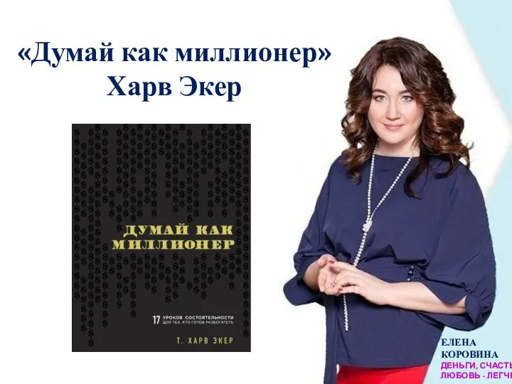 ЕЛЕНА КОРОВИНА ДЕНЬГИ, СЧАСТЬЕ, ЛЮБОВЬ - ЛЕГЧЕ «Думай как миллионер» Харв Экер