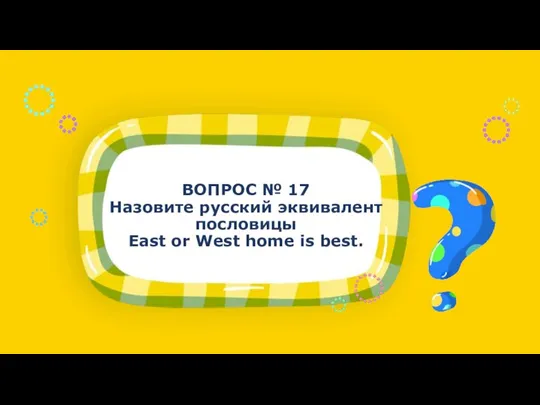 ВОПРОС № 17 Назовите русский эквивалент пословицы East or West home is best.