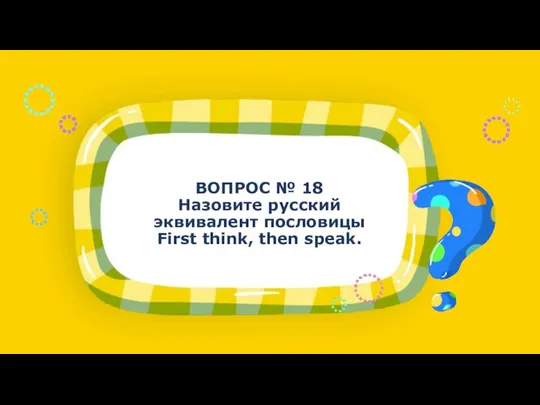 ВОПРОС № 18 Назовите русский эквивалент пословицы First think, then speak.