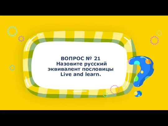 ВОПРОС № 21 Назовите русский эквивалент пословицы Live and learn.