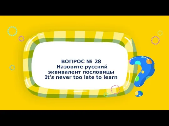 ВОПРОС № 28 Назовите русский эквивалент пословицы It’s never too late to learn