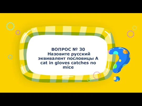 ВОПРОС № 30 Назовите русский эквивалент пословицы A cat in gloves catches no mice