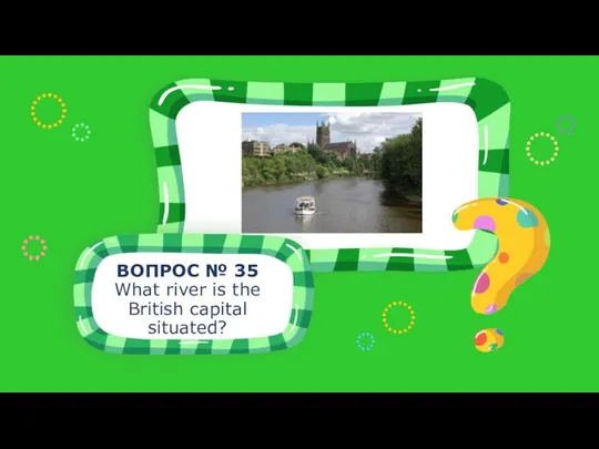 ВОПРОС № 35 What river is the British capital situated?
