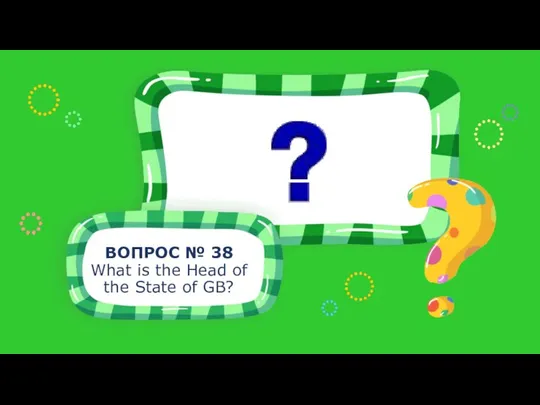 ВОПРОС № 38 What is the Head of the State of GB?
