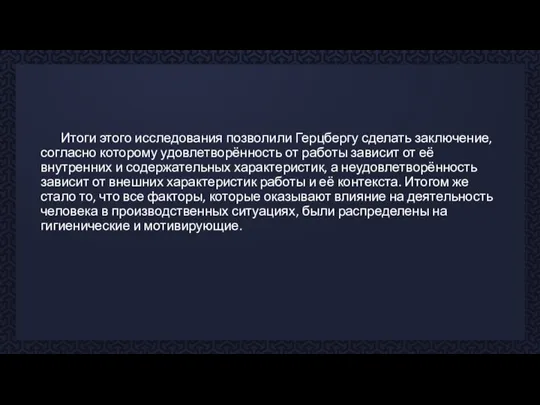 Итоги этого исследования позволили Герцбергу сделать заключение, согласно которому удовлетворённость от работы