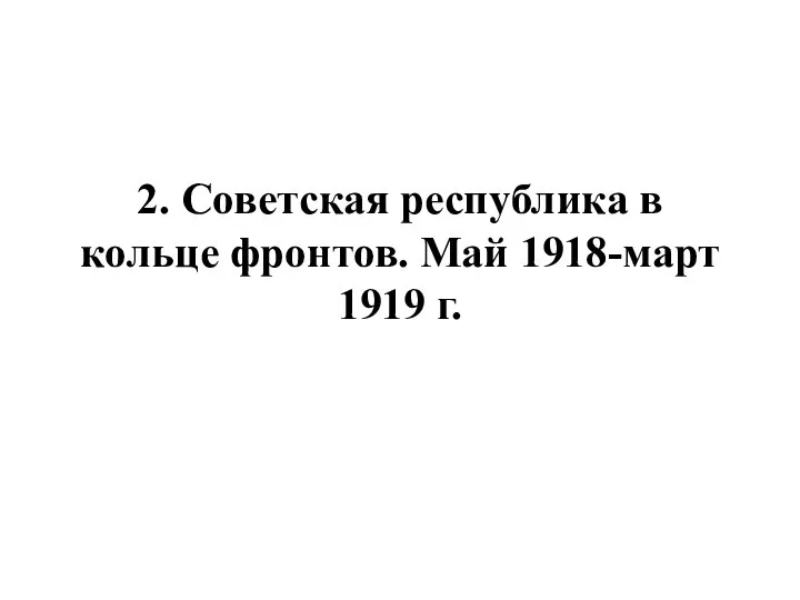 2. Советская республика в кольце фронтов. Май 1918-март 1919 г.