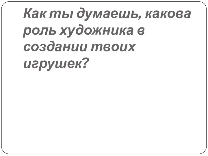 Как ты думаешь, какова роль художника в создании твоих игрушек?