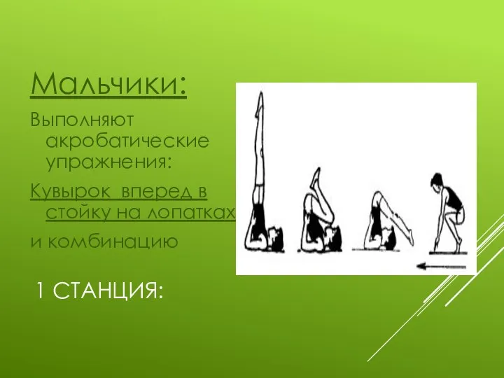 1 СТАНЦИЯ: Мальчики: Выполняют акробатические упражнения: Кувырок вперед в стойку на лопатках; и комбинацию