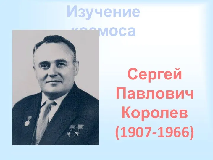 Изучение космоса Сергей Павлович Королев (1907-1966)