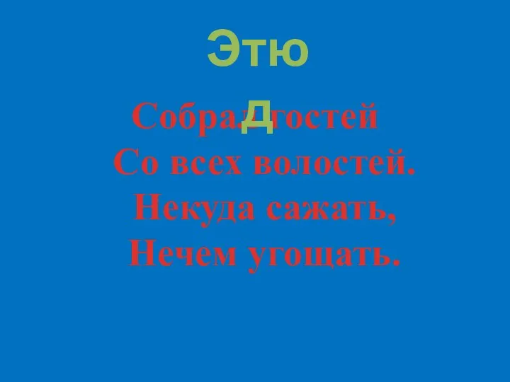 Собрал гостей Со всех волостей. Некуда сажать, Нечем угощать. Этюд