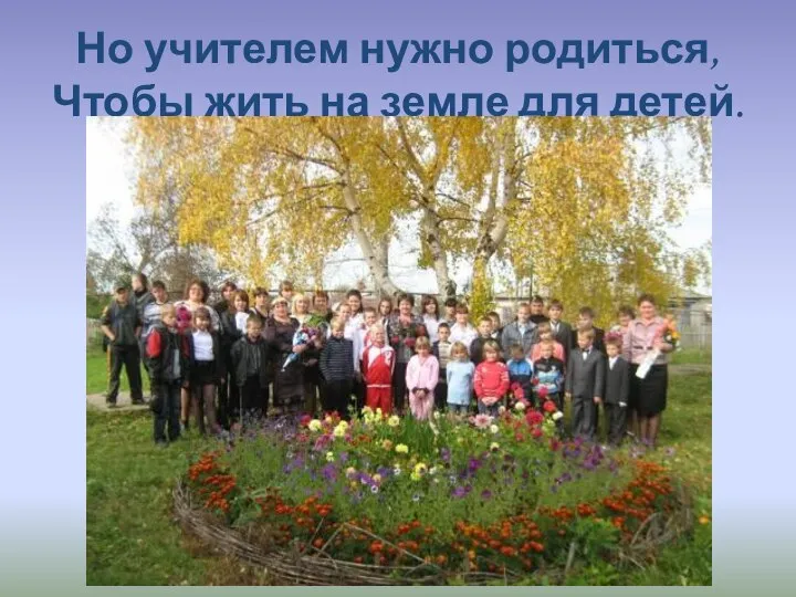 Но учителем нужно родиться, Чтобы жить на земле для детей.