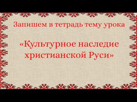 Запишем в тетрадь тему урока «Культурное наследие христианской Руси»