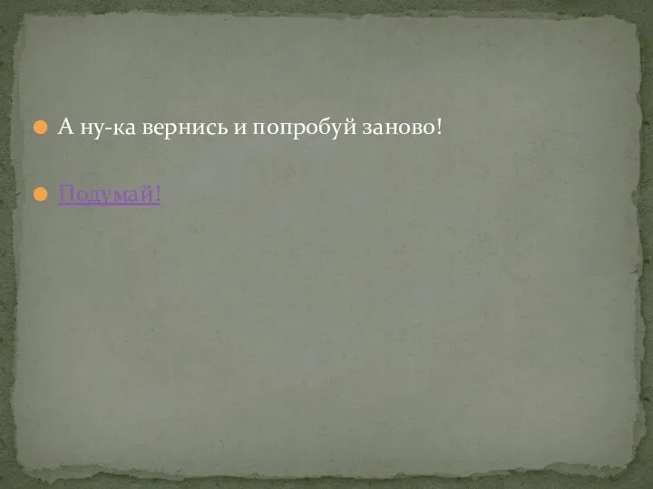 А ну-ка вернись и попробуй заново! Подумай!