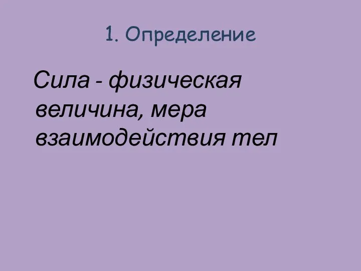 1. Определение Сила - физическая величина, мера взаимодействия тел