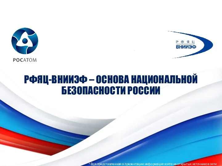 РФЯЦ-ВНИИЭФ – ОСНОВА НАЦИОНАЛЬНОЙ БЕЗОПАСНОСТИ РОССИИ * Вся представленная в презентации информация