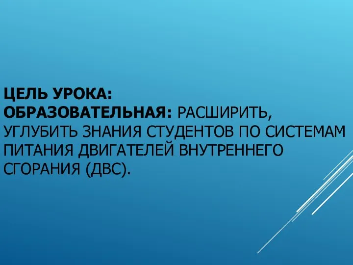 ЦЕЛЬ УРОКА: ОБРАЗОВАТЕЛЬНАЯ: РАСШИРИТЬ, УГЛУБИТЬ ЗНАНИЯ СТУДЕНТОВ ПО СИСТЕМАМ ПИТАНИЯ ДВИГАТЕЛЕЙ ВНУТРЕННЕГО СГОРАНИЯ (ДВС).