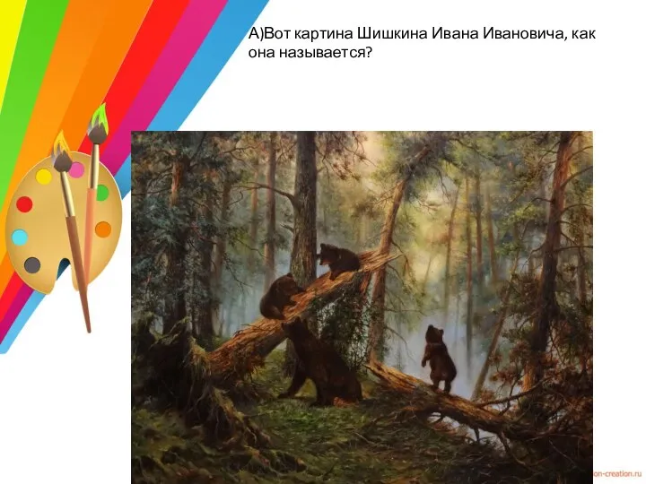 А)Вот картина Шишкина Ивана Ивановича, как она называется?