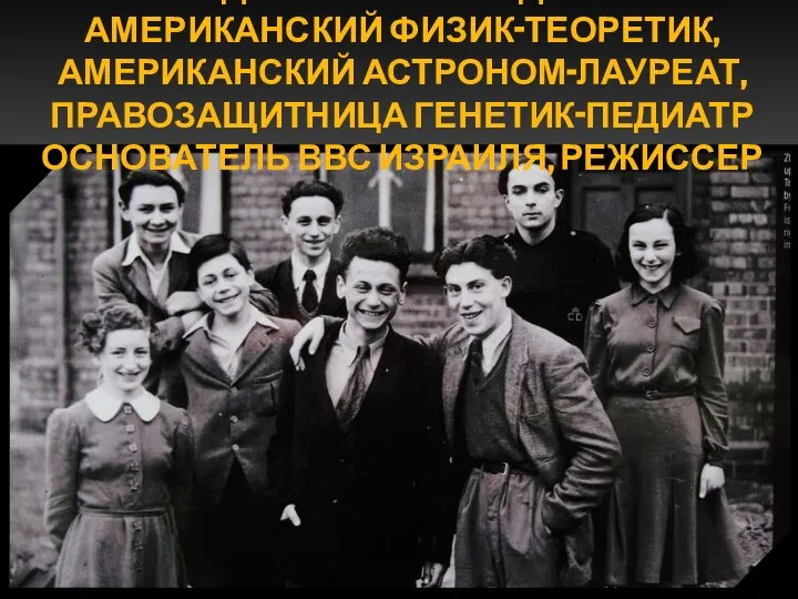 СРЕДИ СПАСЕННЫХ ДЕТЕЙ – АМЕРИКАНСКИЙ ФИЗИК-ТЕОРЕТИК, АМЕРИКАНСКИЙ АСТРОНОМ-ЛАУРЕАТ, ПРАВОЗАЩИТНИЦА ГЕНЕТИК-ПЕДИАТР ОСНОВАТЕЛЬ ВВС ИЗРАИЛЯ, РЕЖИССЕР