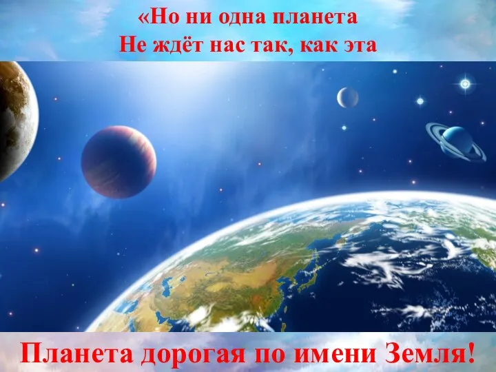 «Но ни одна планета Не ждёт нас так, как эта Планета дорогая по имени Земля!