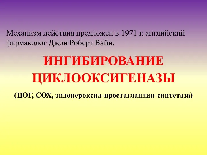 ИНГИБИРОВАНИЕ ЦИКЛООКСИГЕНАЗЫ (ЦОГ, СОХ, эндопероксид-простагландин-синтетаза) Механизм действия предложен в 1971 г. английский фармаколог Джон Роберт Вэйн.