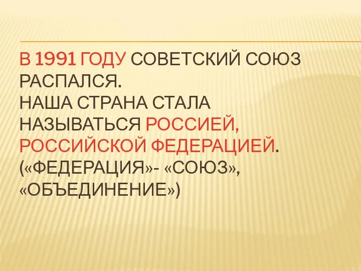 В 1991 ГОДУ СОВЕТСКИЙ СОЮЗ РАСПАЛСЯ. НАША СТРАНА СТАЛА НАЗЫВАТЬСЯ РОССИЕЙ, РОССИЙСКОЙ ФЕДЕРАЦИЕЙ. («ФЕДЕРАЦИЯ»- «СОЮЗ», «ОБЪЕДИНЕНИЕ»)