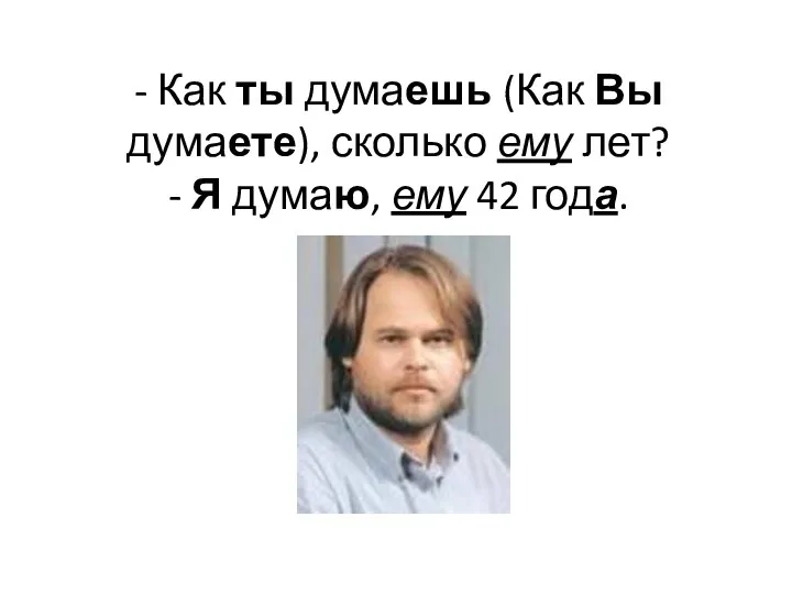 - Как ты думаешь (Как Вы думаете), сколько ему лет? - Я думаю, ему 42 года.