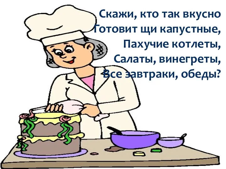 Скажи, кто так вкусно Готовит щи капустные, Пахучие котлеты, Салаты, винегреты, Все завтраки, обеды?