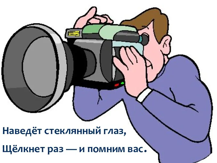 Наведёт стеклянный глаз, Щёлкнет раз — и помним вас.