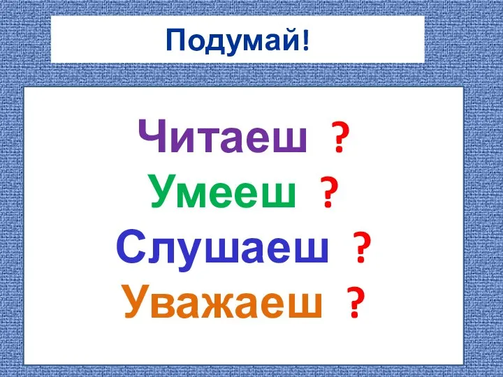 Подумай! Читаеш ? Умееш ? Слушаеш ? Уважаеш ?