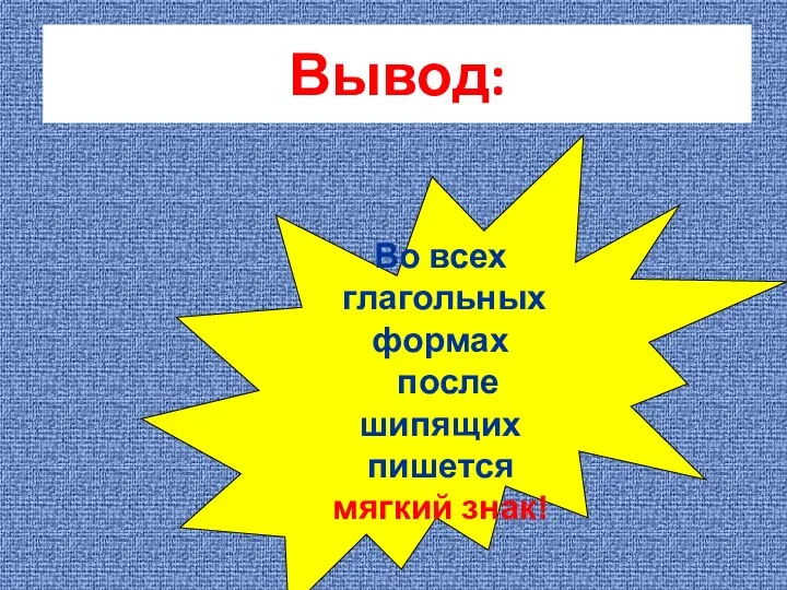 Вывод: Во всех глагольных формах после шипящих пишется мягкий знак!