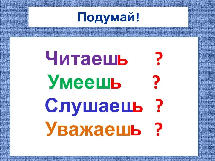 Подумай! Читаеш ? Умееш ? Слушаеш ? Уважаеш ? ь ь ь ь