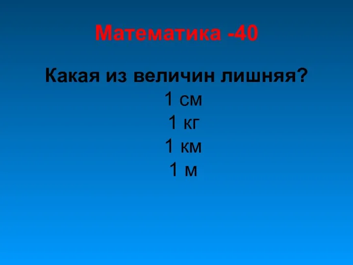 Математика -40 Какая из величин лишняя? 1 см 1 кг 1 км 1 м