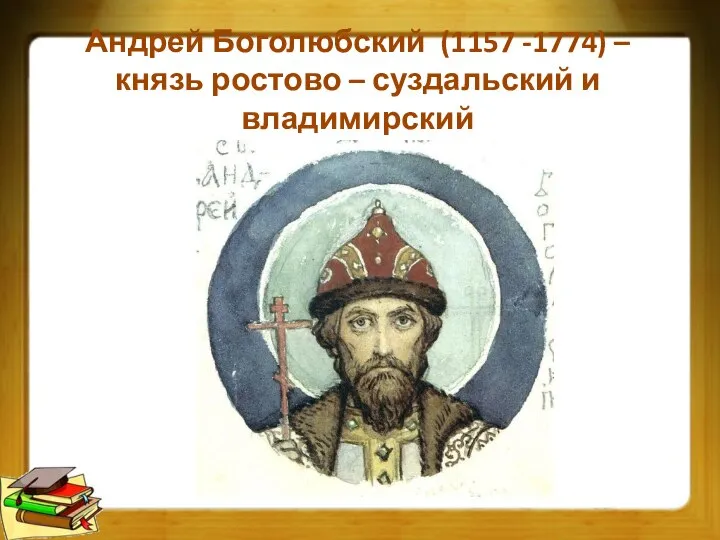Андрей Боголюбский (1157 -1774) – князь ростово – суздальский и владимирский