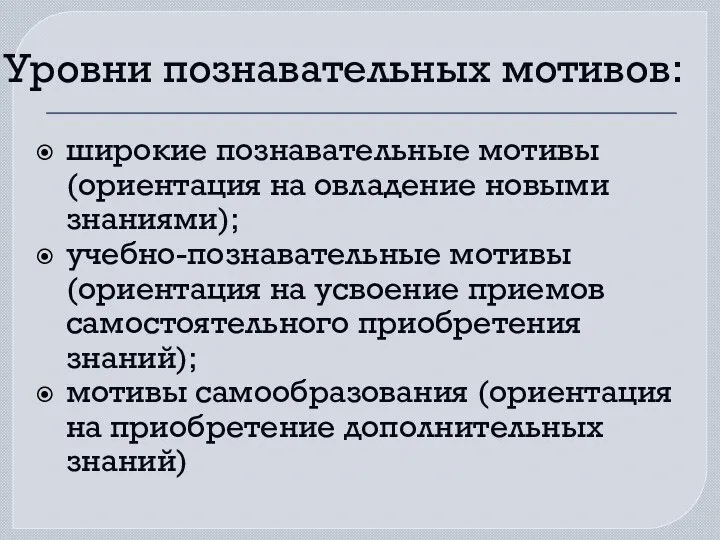 Уровни познавательных мотивов: широкие познавательные мотивы (ориентация на овладение новыми знаниями); учебно-познавательные