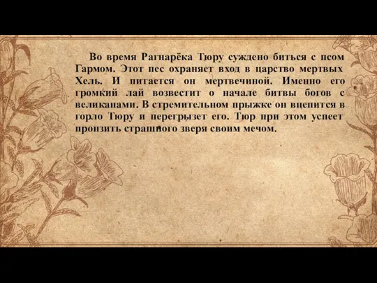 Во время Рагнарёка Тюру суждено биться с псом Гармом. Этот пес охраняет