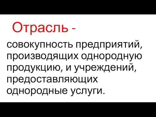 Отрасль - совокупность предприятий, производящих однородную продукцию, и учреждений, предоставляющих однородные услуги.