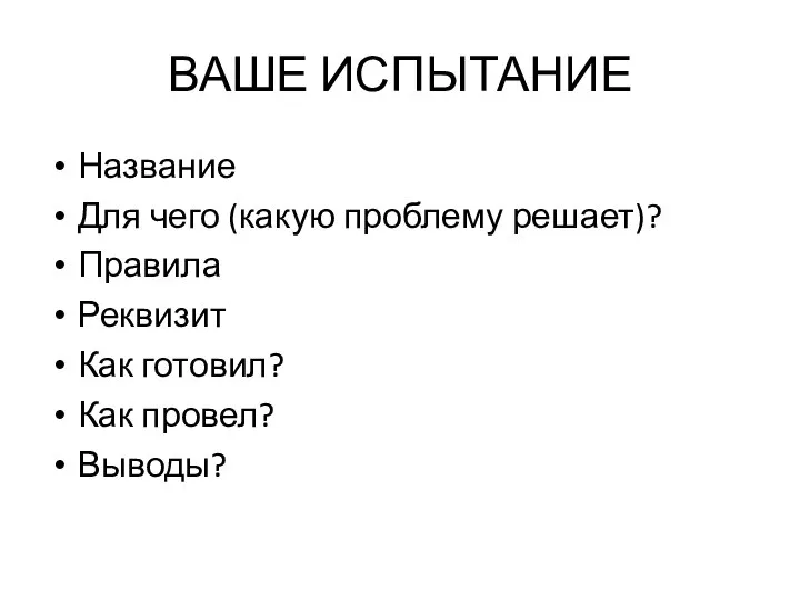 ВАШЕ ИСПЫТАНИЕ Название Для чего (какую проблему решает)? Правила Реквизит Как готовил? Как провел? Выводы?