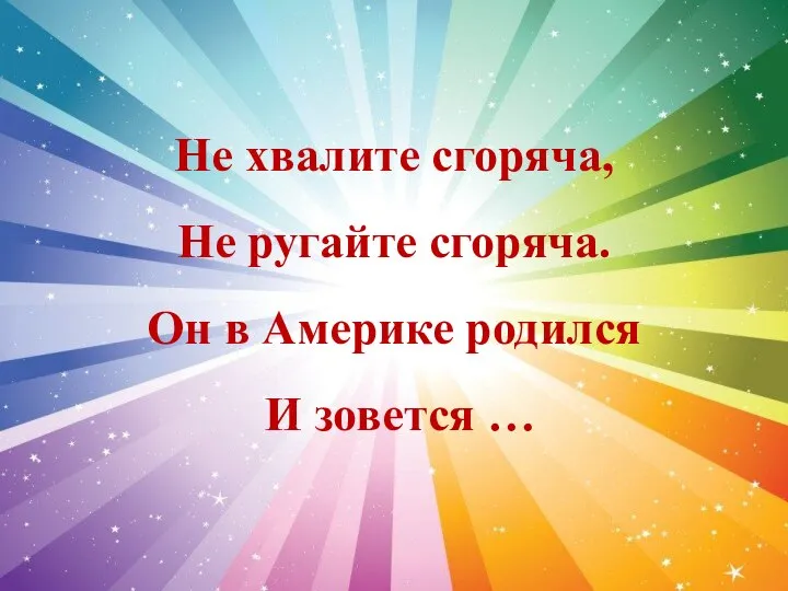 Не хвалите сгоряча, Не ругайте сгоряча. Он в Америке родился И зовется …