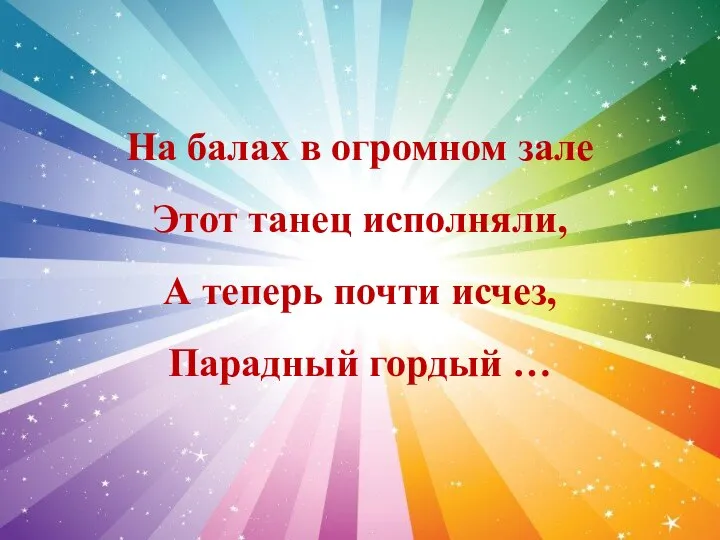 На балах в огромном зале Этот танец исполняли, А теперь почти исчез, Парадный гордый …