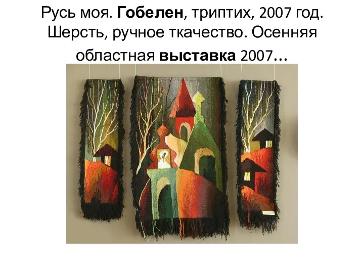 Русь моя. Гобелен, триптих, 2007 год. Шерсть, ручное ткачество. Осенняя областная выставка 2007...